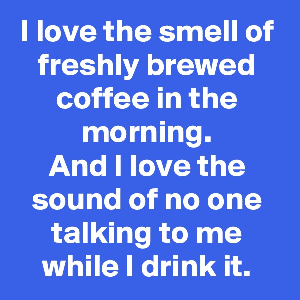 I love the smell of freshly brewed coffee in the morning.
And I love the sound of no one talking to me while I drink it.