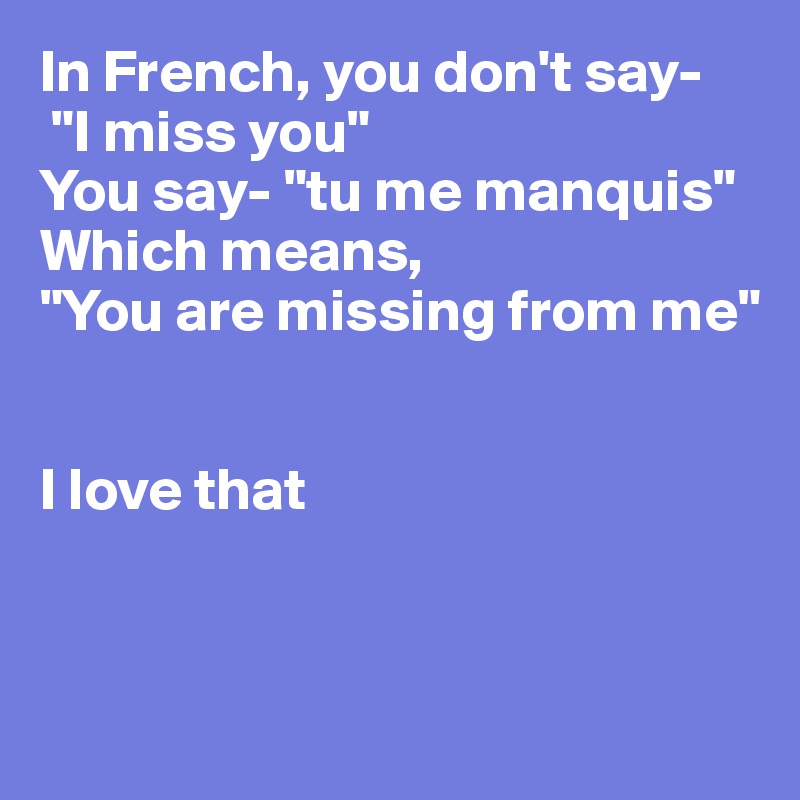 In French, you don't say-
 "I miss you"
You say- "tu me manquis" Which means, 
"You are missing from me"


I love that


