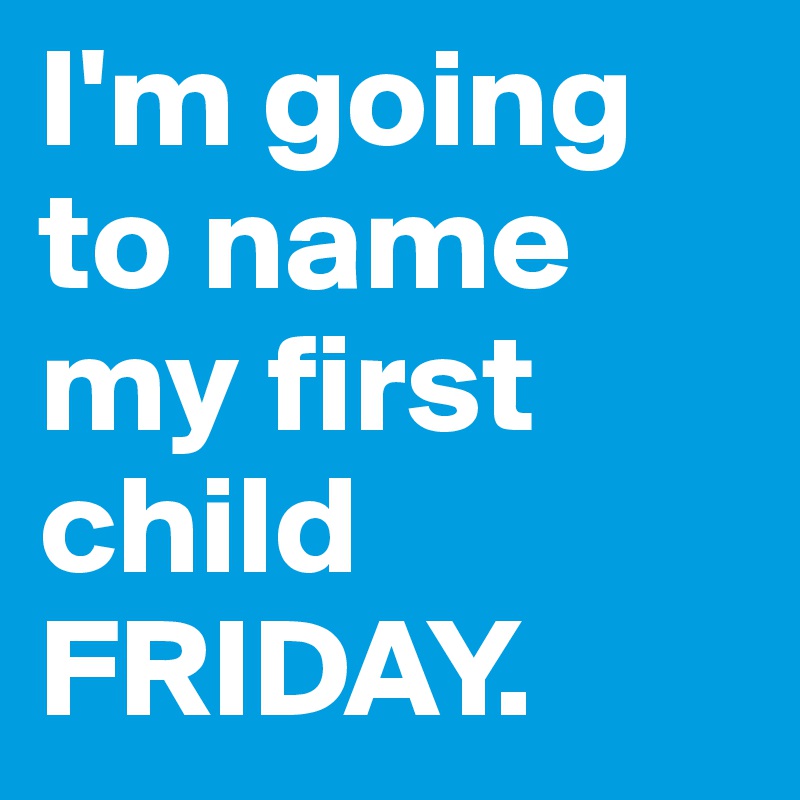 I'm going to name my first child FRIDAY.