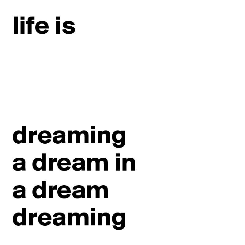 life is



dreaming 
a dream in 
a dream
dreaming