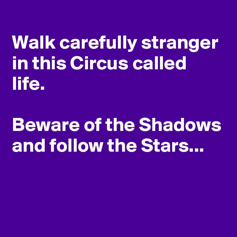 
Walk carefully stranger in this Circus called life.

Beware of the Shadows
and follow the Stars...


