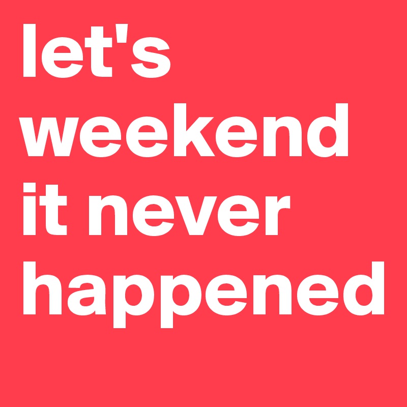 let's weekend it never happened