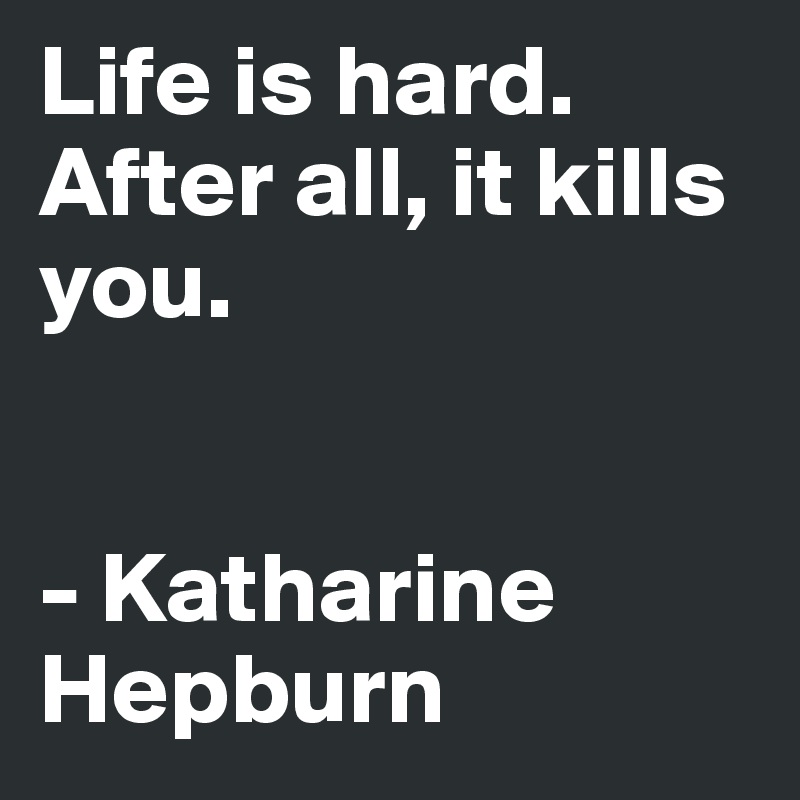 Life is hard. After all, it kills you.


- Katharine Hepburn