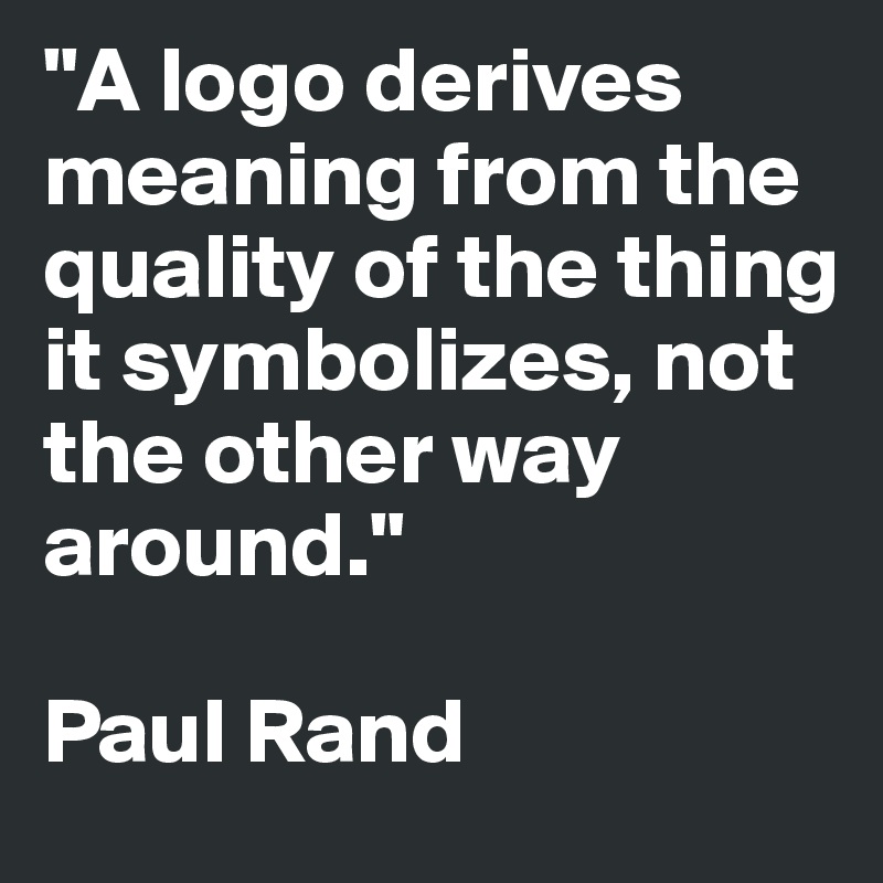 "A logo derives meaning from the quality of the thing it symbolizes, not the other way around." 

Paul Rand