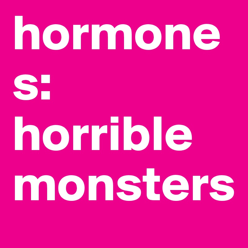 hormones: horrible monsters