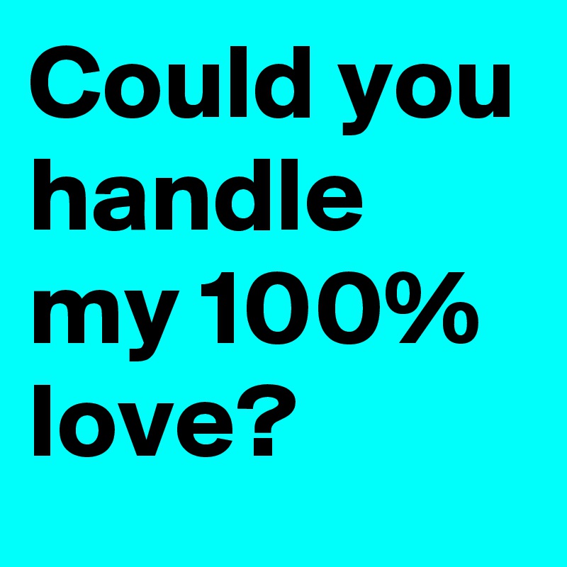 Could you handle my 100% love?
