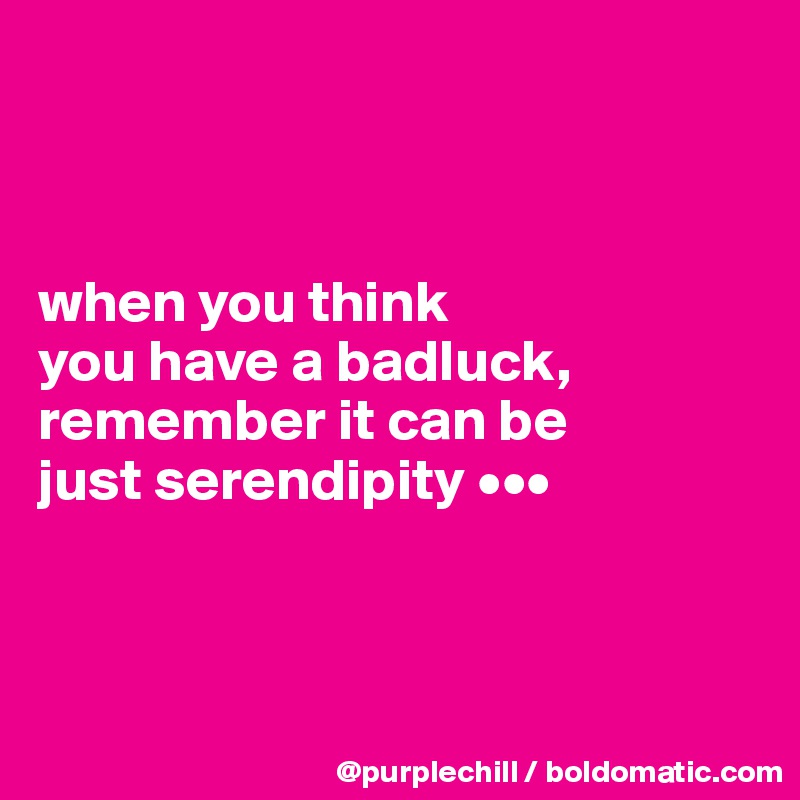 



when you think 
you have a badluck, 
remember it can be
just serendipity •••



