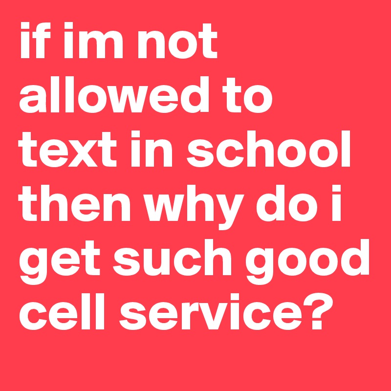 if im not allowed to text in school then why do i get such good cell service?