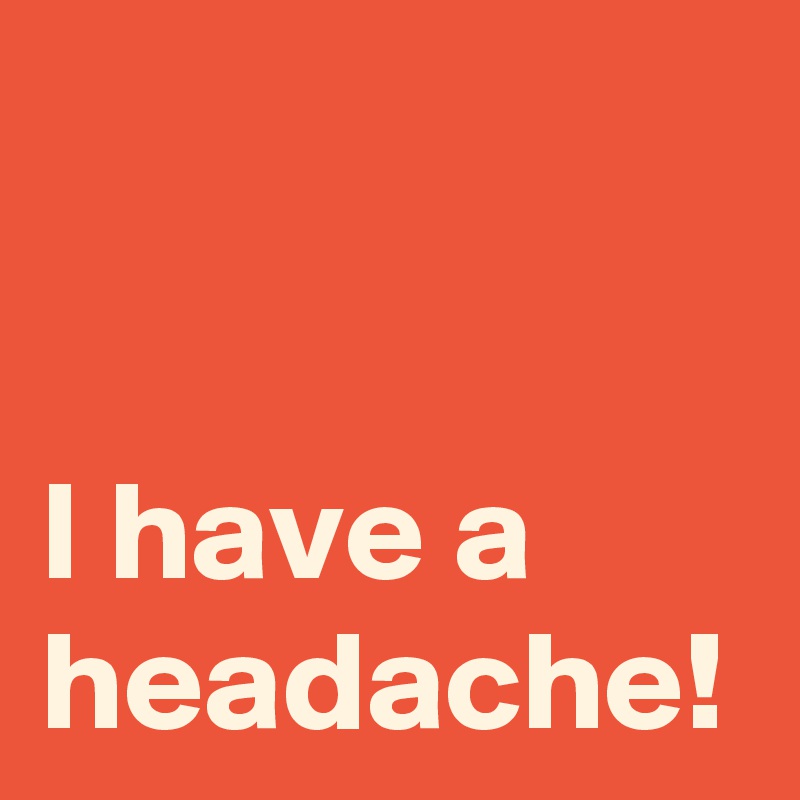 I have a headache!