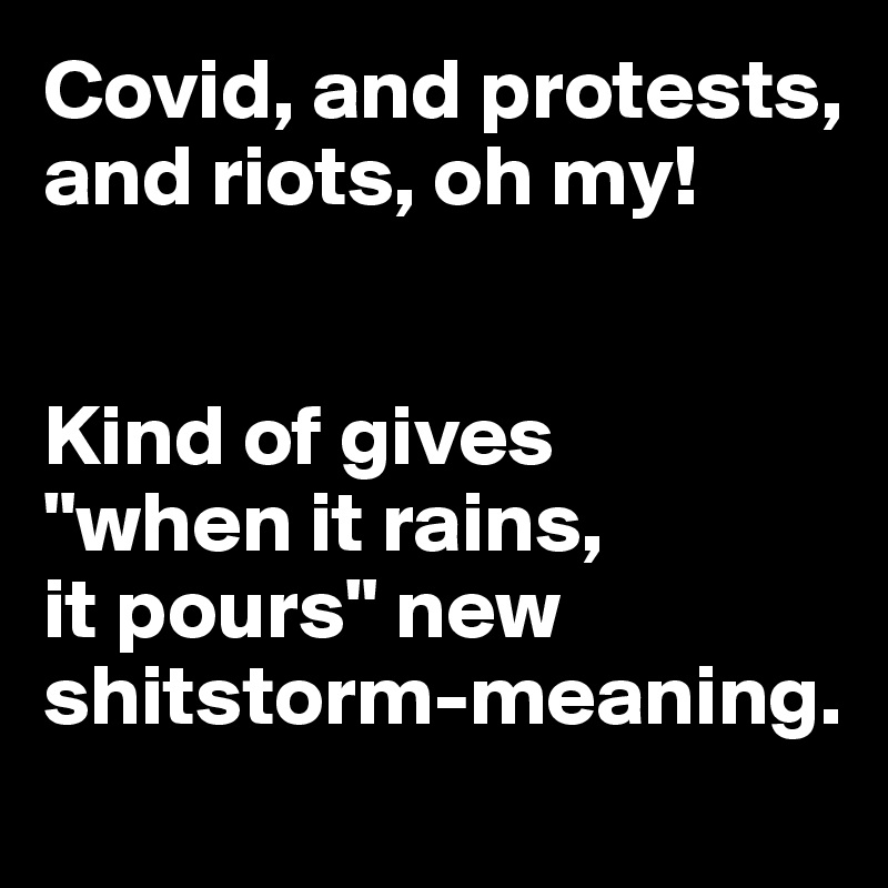 Covid, and protests, and riots, oh my!


Kind of gives 
"when it rains, 
it pours" new shitstorm-meaning.
