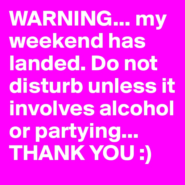 WARNING... my weekend has landed. Do not disturb unless it involves alcohol or partying... THANK YOU :)