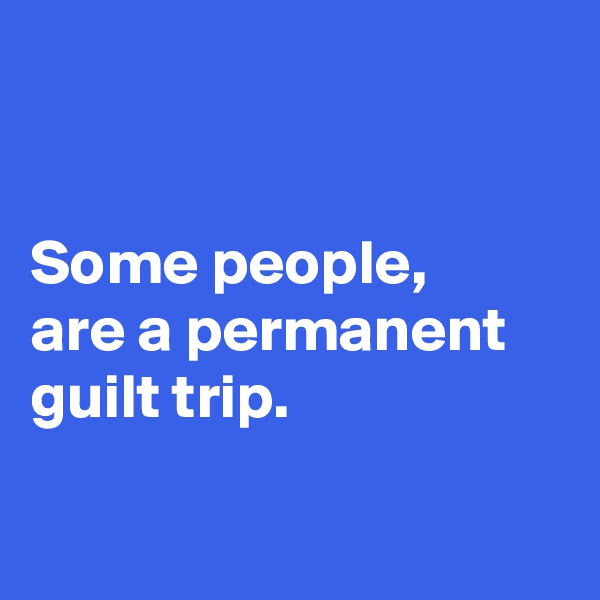 


Some people,
are a permanent guilt trip.

