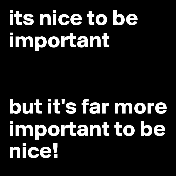 its nice to be important


but it's far more important to be nice!