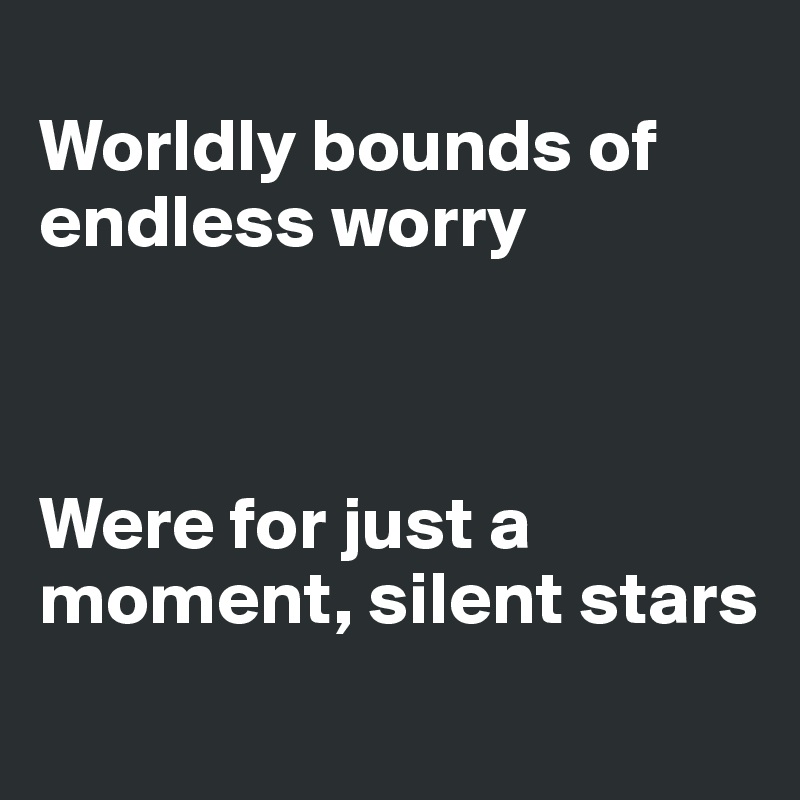 
Worldly bounds of endless worry



Were for just a moment, silent stars

