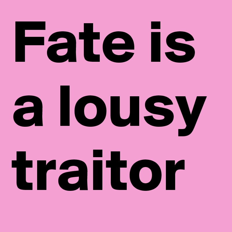 Fate is a lousy traitor