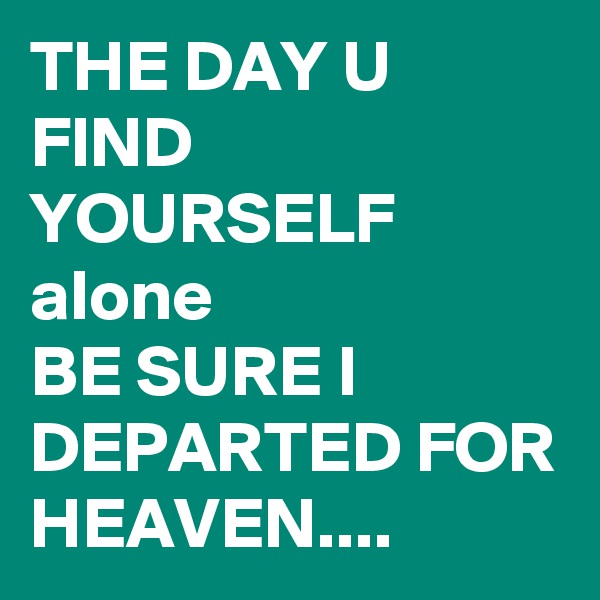 THE DAY U FIND YOURSELF alone
BE SURE I DEPARTED FOR HEAVEN.... 