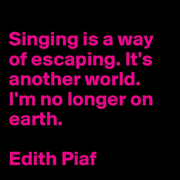 
Singing is a way of escaping. It's another world. I'm no longer on earth.

Edith Piaf