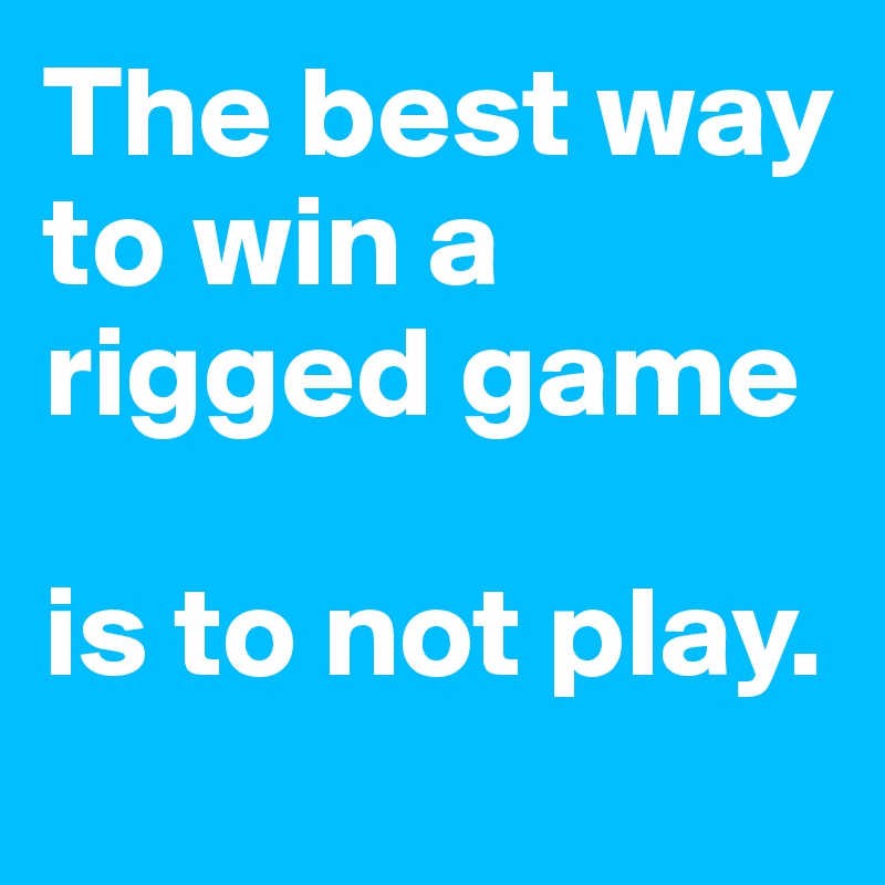 The best way to win a rigged game

is to not play.
