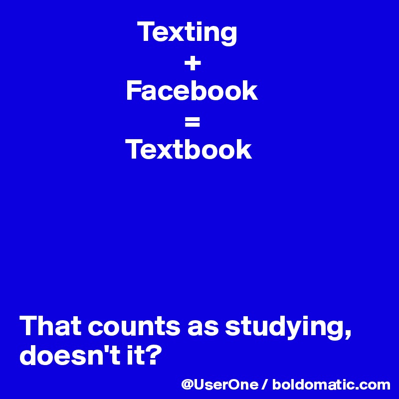                     Texting
                            +
                  Facebook
                            =
                  Textbook





That counts as studying, doesn't it?
