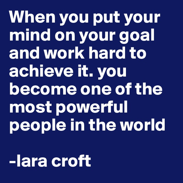 When you put your mind on your goal and work hard to achieve it. you become one of the most powerful people in the world

-lara croft