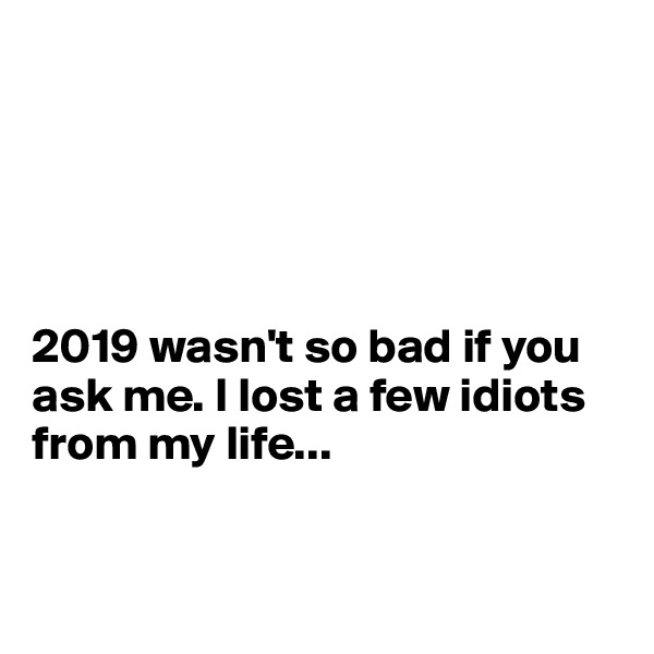 





2019 wasn't so bad if you ask me. I lost a few idiots from my life...


