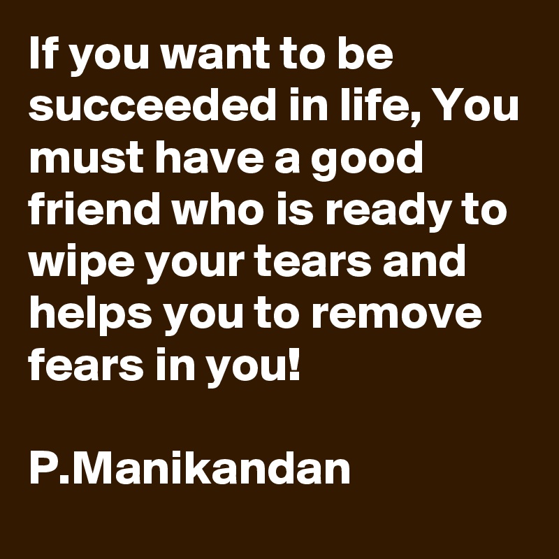 If you want to be succeeded in life, You must have a good friend who is ready to wipe your tears and helps you to remove fears in you!

P.Manikandan