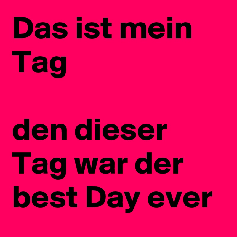 Das ist mein Tag

den dieser Tag war der best Day ever