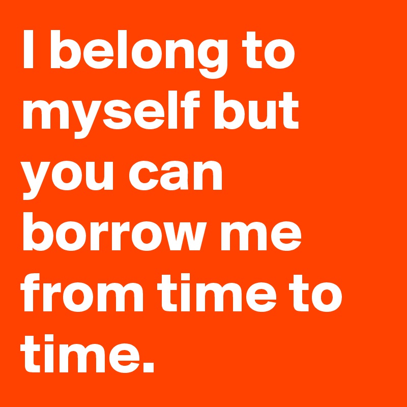 I belong to myself but you can borrow me from time to time.