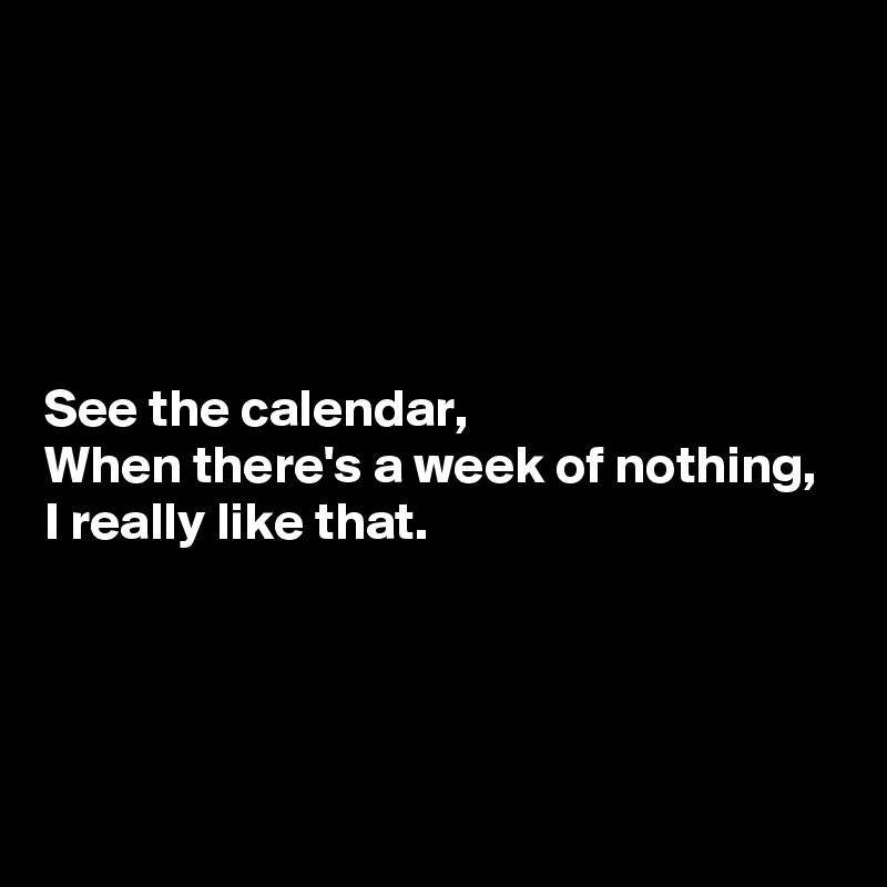 





See the calendar,
When there's a week of nothing,
I really like that.




