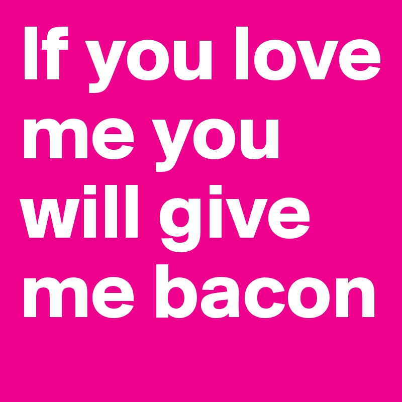 If you love me you will give me bacon 