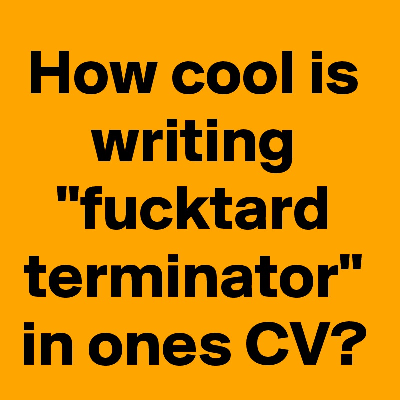 How cool is writing "fucktard terminator" in ones CV?