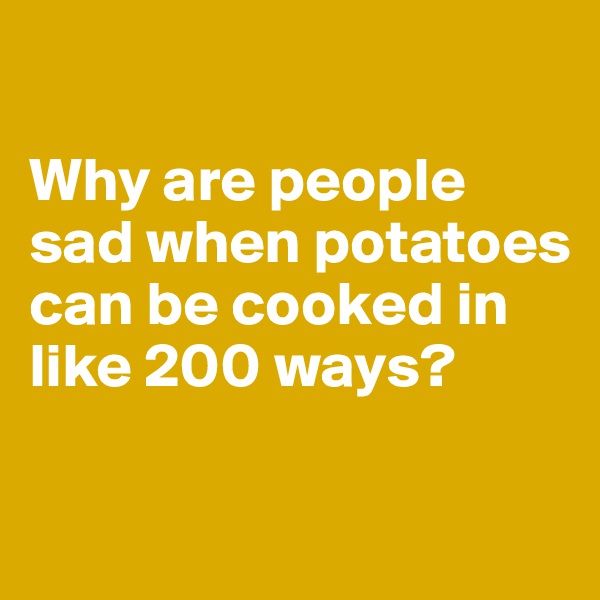 

Why are people sad when potatoes can be cooked in like 200 ways?

