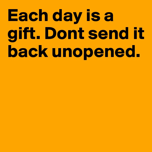 Each day is a gift. Dont send it back unopened.



