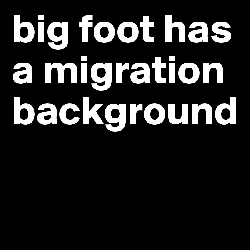 big foot has a migration background


