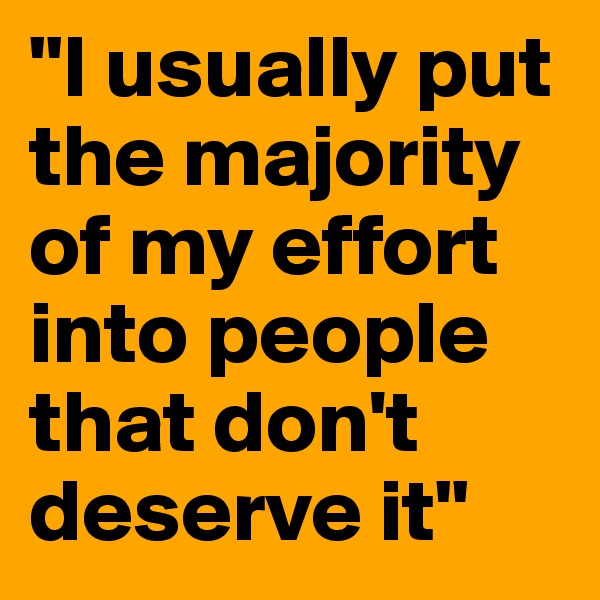 "I usually put the majority of my effort into people that don't deserve it" 