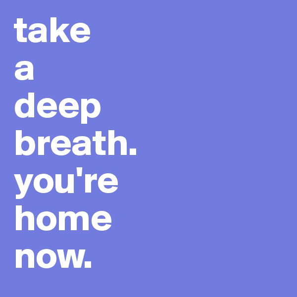 take
a
deep
breath.
you're
home
now.