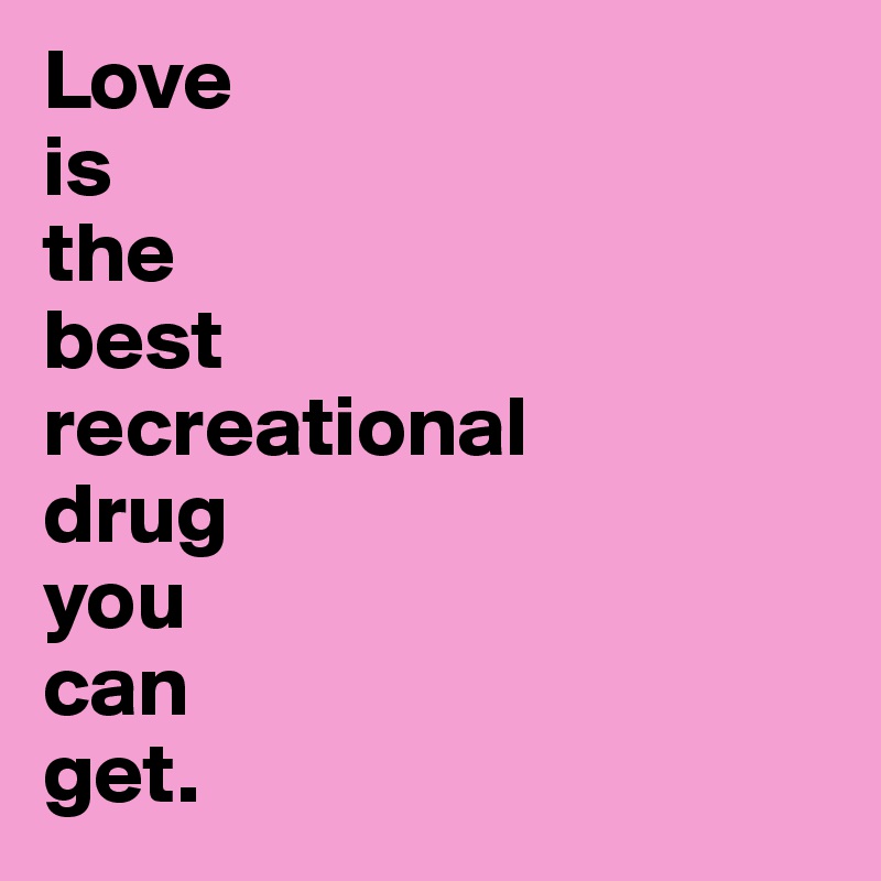 Love
is
the
best
recreational
drug
you
can
get.