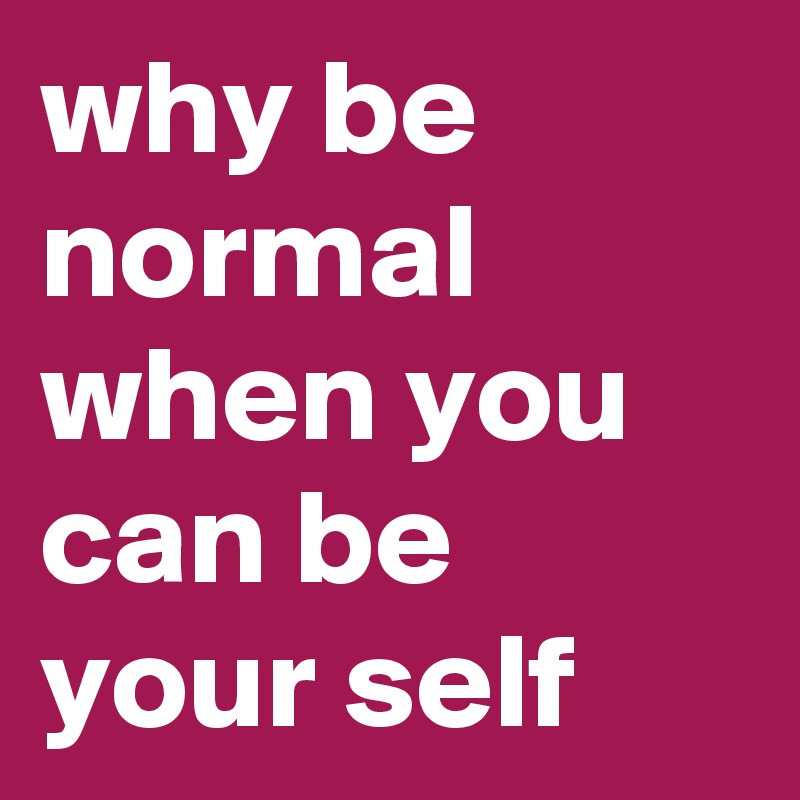 why be normal when you can be your self