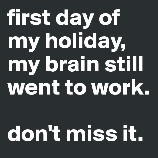 first day of my holiday, my brain still went to work.

don't miss it.