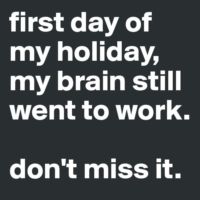 first day of my holiday, my brain still went to work.

don't miss it.