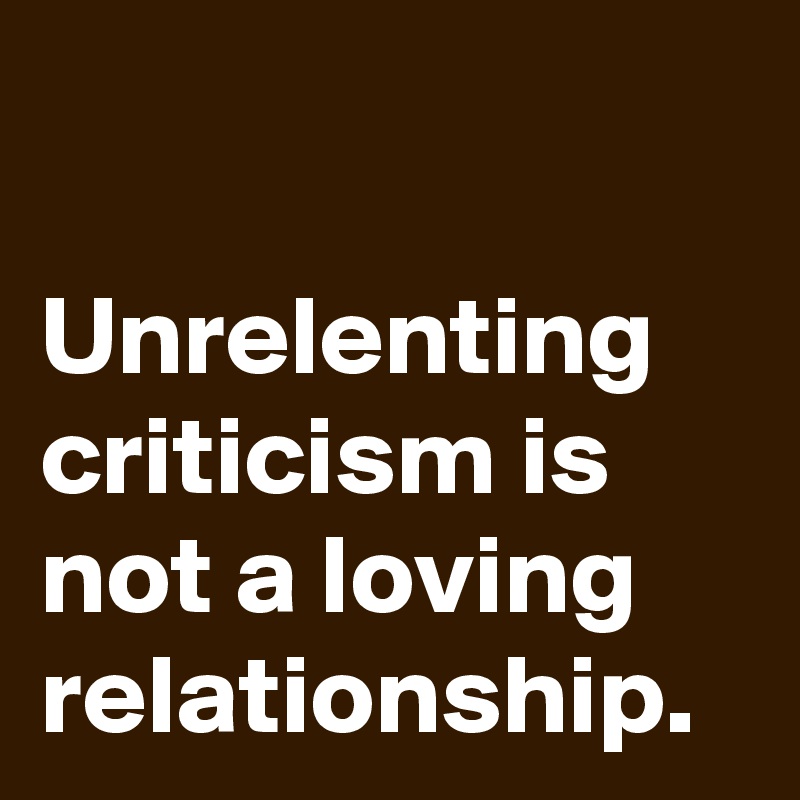 

Unrelenting criticism is not a loving relationship. 