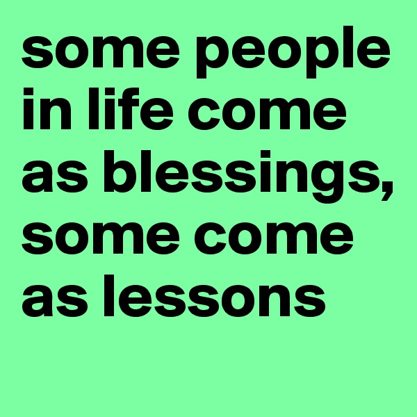 some people in life come as blessings, some come as lessons
