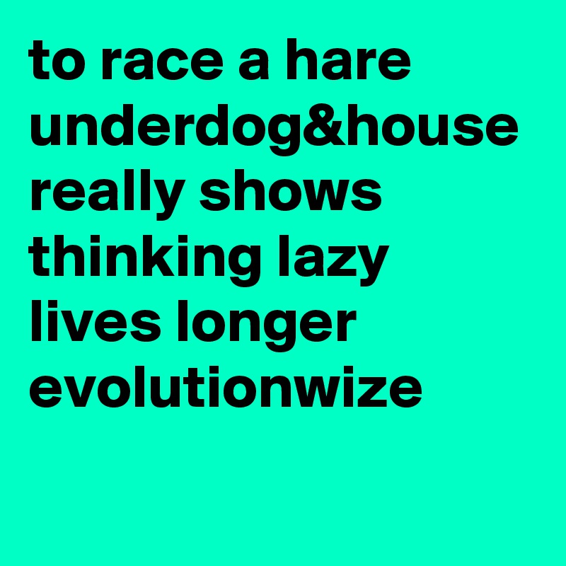to race a hare
underdog&house
really shows
thinking lazy
lives longer 
evolutionwize