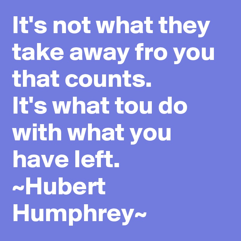 It's not what they take away fro you that counts.
It's what tou do with what you have left.
~Hubert Humphrey~
