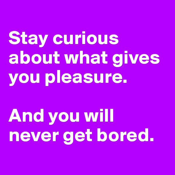 
Stay curious about what gives you pleasure.

And you will never get bored.
