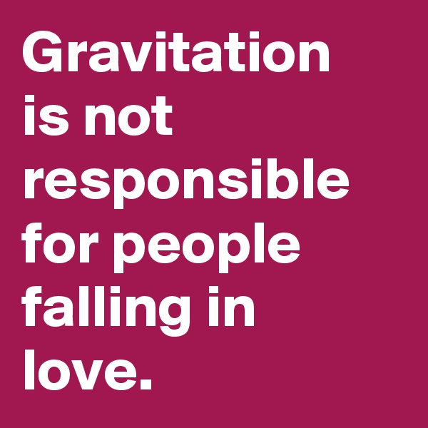 Gravitation 
is not responsible for people falling in love.