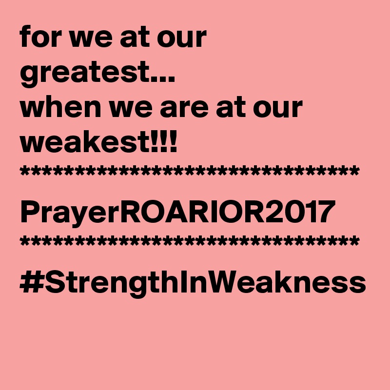for we at our greatest...
when we are at our weakest!!!
*******************************
PrayerROARIOR2017
*******************************
#StrengthInWeakness