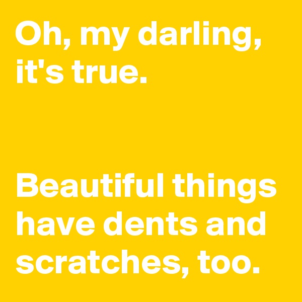 Oh, my darling, it's true.


Beautiful things have dents and scratches, too.