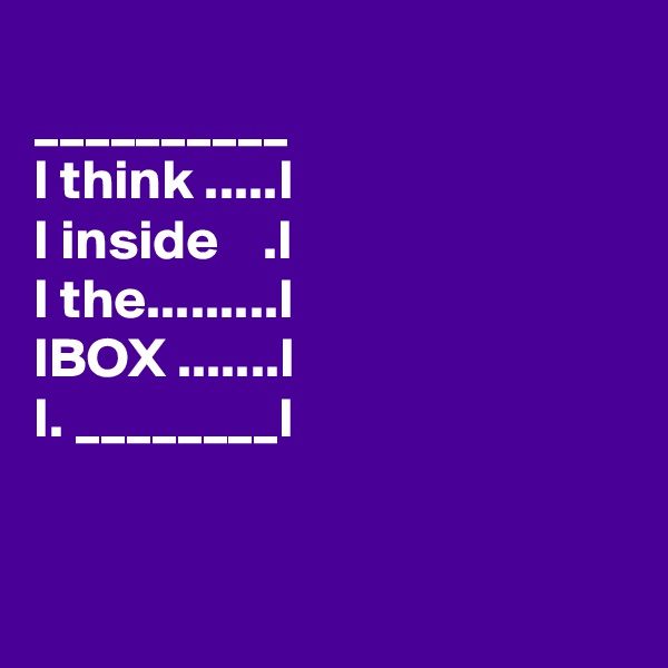 
__________
I think .....I
I inside    .I
I the.........I
IBOX .......I
I. ________I


