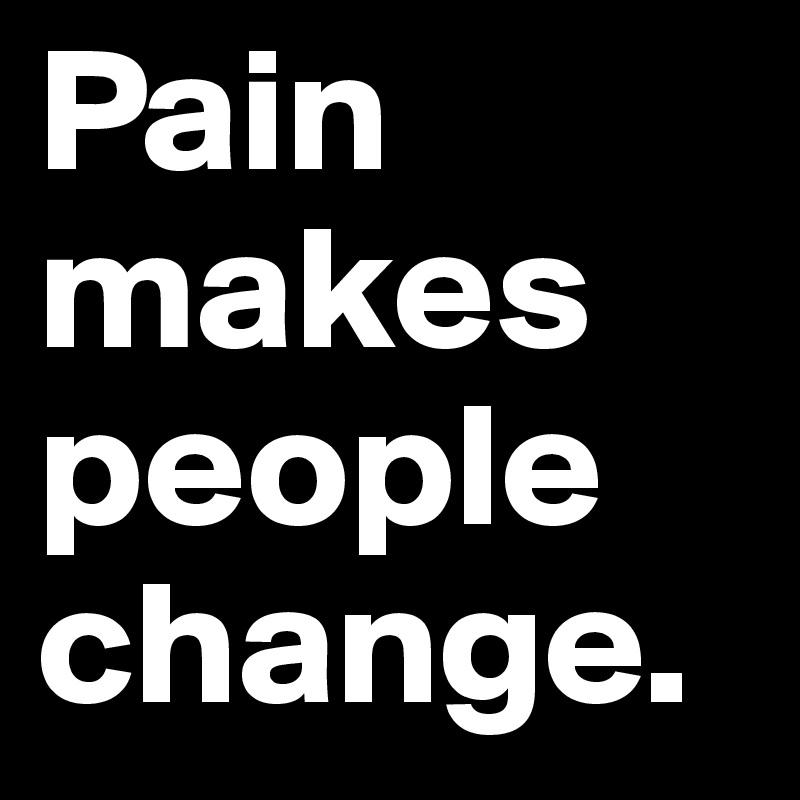 Pain makes 
people
change.